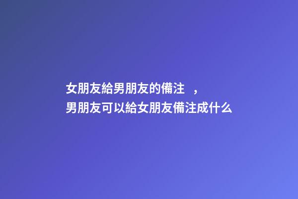 女朋友給男朋友的備注，男朋友可以給女朋友備注成什么-第1張-觀點-玄機派